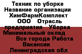 Техник по уборке › Название организации ­ ХимФармКомплект, ООО › Отрасль предприятия ­ Уборка › Минимальный оклад ­ 20 000 - Все города Работа » Вакансии   . Ленинградская обл.